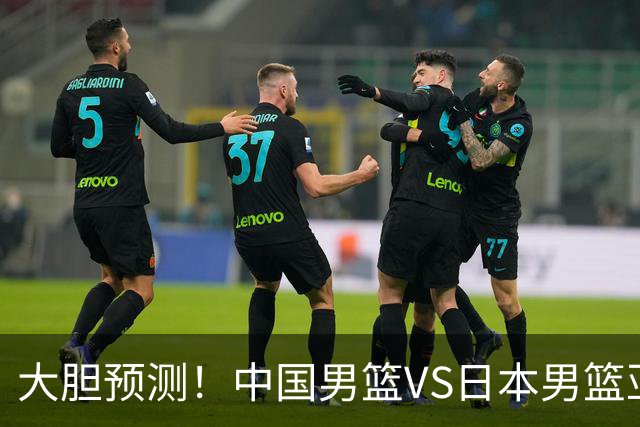大胆预测！中国男篮VS日本男篮亚运会，中国男篮大胜，原因有4点