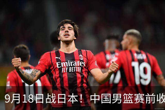 9月18日战日本！中国男篮赛前收获3大喜讯，日媒：64年后重返决赛